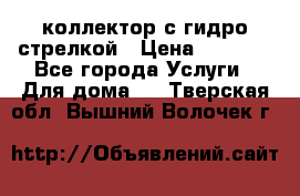 коллектор с гидро стрелкой › Цена ­ 8 000 - Все города Услуги » Для дома   . Тверская обл.,Вышний Волочек г.